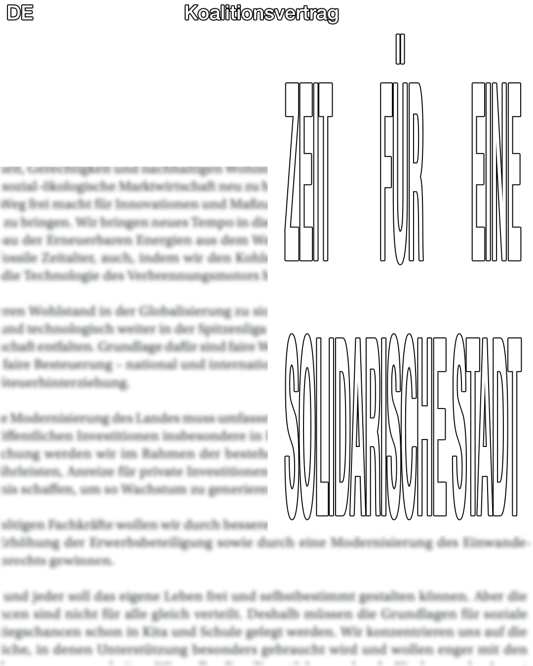 Das Bild zeigt ein grafisch gestaltetes Dokument mit dem Titel „Koalitionsvertrag“ in der Kopfzeile, mittig platziert und in schwarzer Umrandungsschrift. Links oben steht „DE“. Der Fokus des Bildes liegt auf einem großformatigen, vertikal stark in die Länge gezogenen Text, der den Slogan enthält: **ZEIT FÜR EINE SOLIDARISCHE STADT** Die Wörter „ZEIT“, „FÜR“ und „EINE“ sind einzeln, groß und schmal verzerrt in vertikaler Ausrichtung dargestellt. Darunter steht in gleicher Verzerrung, aber als Blocktext: „SOLIDARISCHE STADT“. Der Hintergrund besteht aus unscharfem Text, der nicht lesbar ist. Dadurch wird der Fokus vollständig auf den hervorgehobenen Slogan und den Titel gelenkt. Das Bild vermittelt den Eindruck einer politischen Botschaft, die den sozialen Zusammenhalt in der Stadt betont.